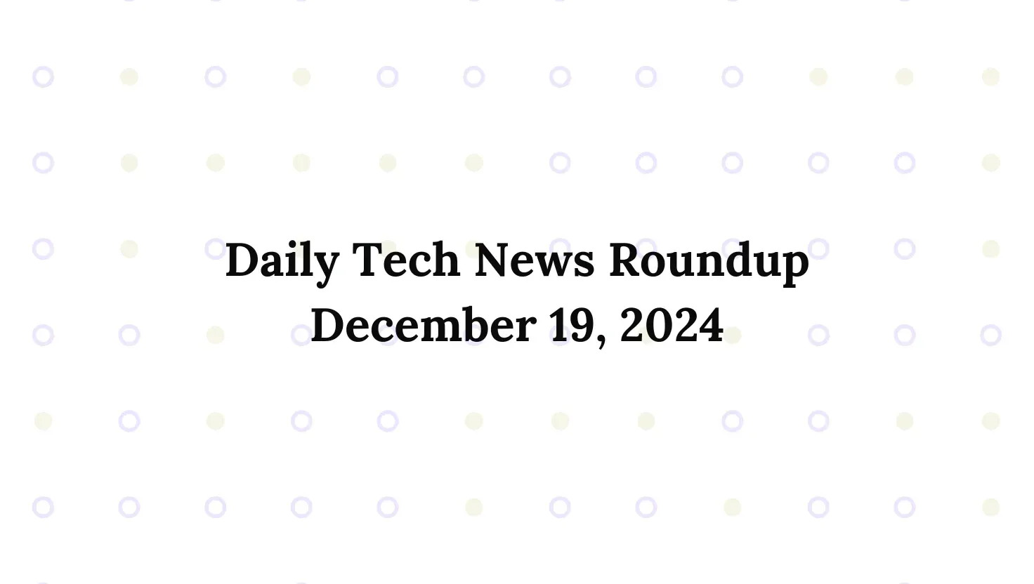 Daily Tech News Roundup: December 19, 2024